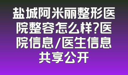 盐城阿米丽整形医院整容怎么样？医院信息/医生信息共享公开