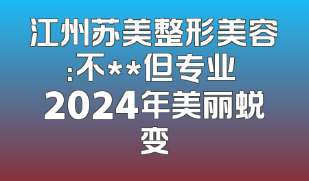 江州苏美整形美容：不**但专业 2024年美丽蜕变