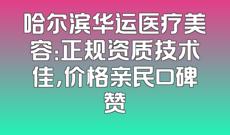 哈尔滨华运医疗美容：正规资质技术佳，价格亲民口碑赞