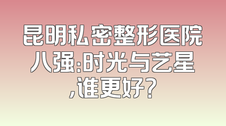 昆明私密整形医院八强：时光与艺星，谁更好？