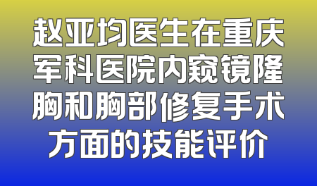赵亚均医生在重庆军科医院内窥镜隆胸和胸部修复手术方面的技能评价