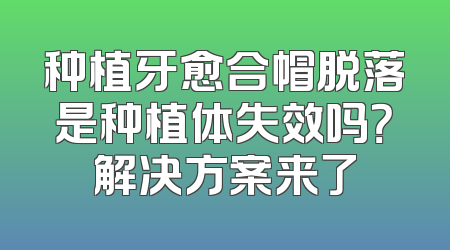 种植牙愈合帽脱落是种植体失效吗？解决方案来了