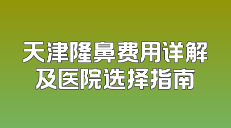 天津隆鼻费用详解及医院选择指南