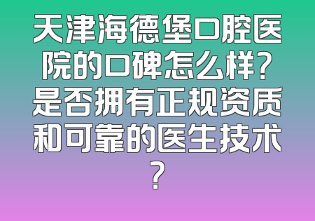 天津海德堡口腔医院的口碑怎么样？是否拥有正规资质和可靠的医生技术？
