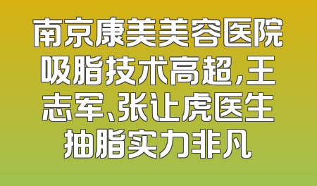 南京康美美容医院吸脂技术高超，王志军、张让虎医生抽脂实力非凡