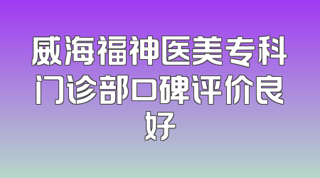 威海福神医美专科门诊部口碑评价良好