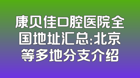 康贝佳口腔医院全国地址汇总：北京等多地分支介绍