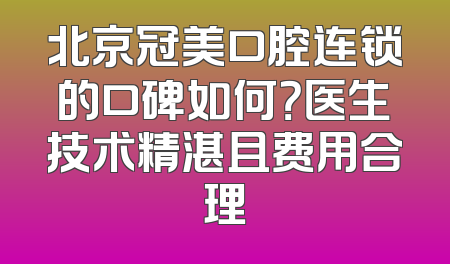 北京冠美口腔连锁的口碑如何？医生技术精湛且费用合理