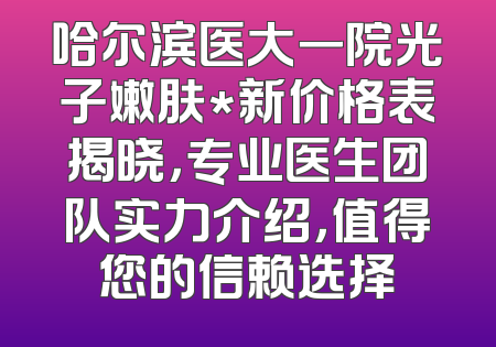 哈尔滨医大一院光子嫩肤*新价格表揭晓，专业医生团队实力介绍，值得您的信赖选择