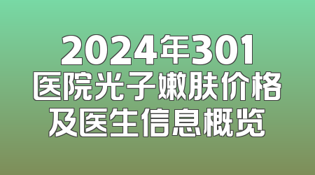 2024年301医院光子嫩肤价格及医生信息概览