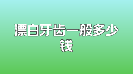 漂白牙齿一般多少钱
