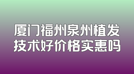 厦门福州泉州植发技术好价格实惠吗
