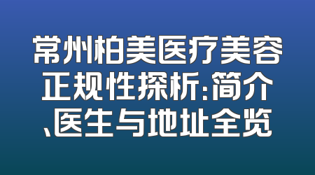 常州柏美医疗美容正规性探析：简介、医生与地址全览