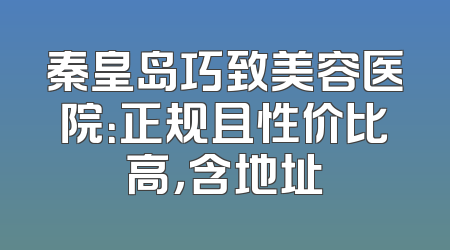 秦皇岛巧致美容医院：正规且性价比高，含地址