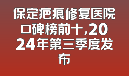 保定疤痕修复医院口碑榜前十，2024年第三季度发布