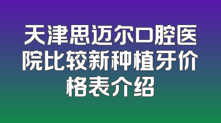 天津思迈尔口腔医院比较新种植牙价格表介绍