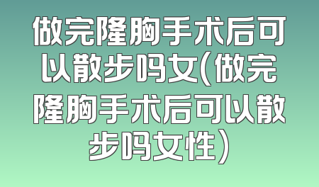 做完隆胸手术后可以散步吗女(做完隆胸手术后可以散步吗女性)
