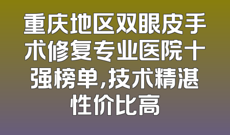 重庆地区双眼皮手术修复专业医院十强榜单，技术精湛性价比高