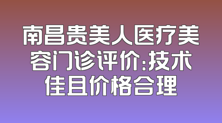 南昌贵美人医疗美容门诊评价：技术佳且价格合理