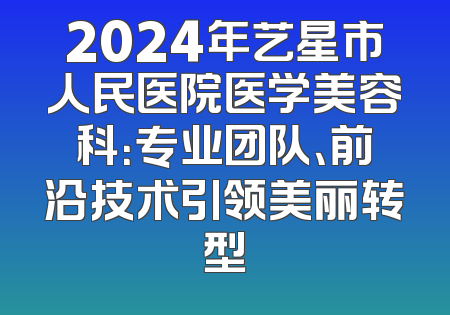 2024年艺星市人民医院医学美容科：专业团队、前沿技术引领美丽转型