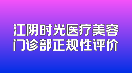 江阴时光医疗美容门诊部正规性评价
