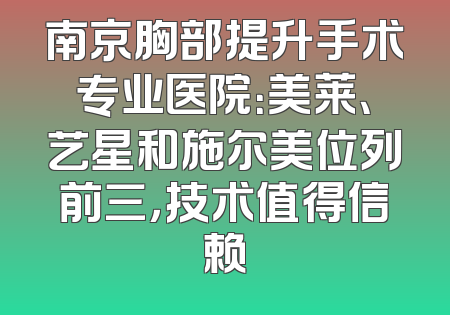 南京胸部提升手术专业医院：美莱、艺星和施尔美位列前三，技术值得信赖