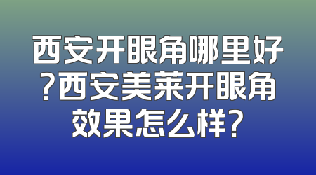 西安开眼角哪里好？西安美莱开眼角效果怎么样？