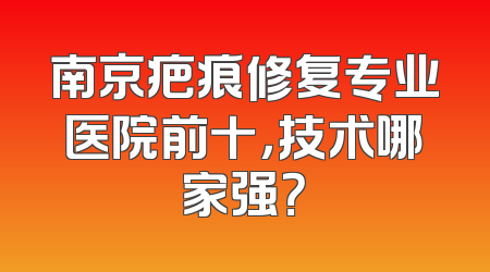 南京疤痕修复专业医院前十，技术哪家强？