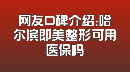 网友口碑介绍：哈尔滨即美整形可用医保吗