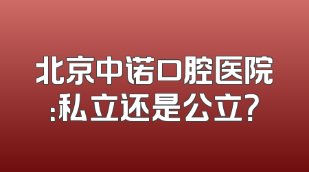 北京中诺口腔医院：私立还是公立？