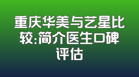 重庆华美与艺星比较：简介医生口碑评估