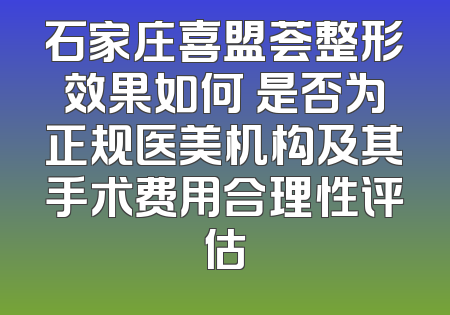 石家庄喜盟荟整形效果如何 是否为正规医美机构及其手术费用合理性评估