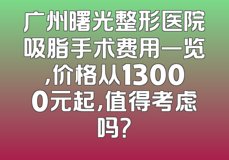 广州曙光整形医院吸脂手术费用一览，价格从13000元起，值得考虑吗？