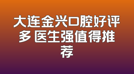 大连金兴口腔好评多 医生强值得推荐