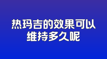 热玛吉的效果可以维持多久呢