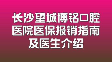 长沙望城博铭口腔医院医保报销指南及医生介绍