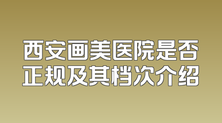 西安画美医院是否正规及其档次介绍
