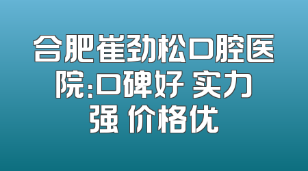 合肥崔劲松口腔医院：口碑好 实力强 价格优