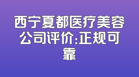 西宁夏都医疗美容公司评价：正规可靠