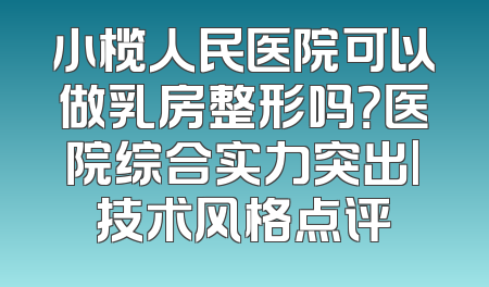 小榄人民医院可以做乳房整形吗？医院综合实力突出|技术风格点评