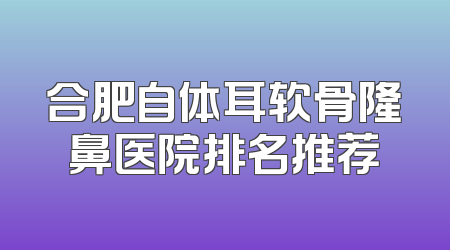 合肥自体耳软骨隆鼻医院排名推荐