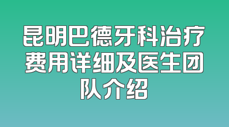 昆明巴德牙科治疗费用详细及医生团队介绍