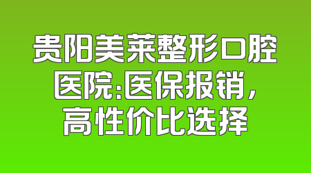 贵阳美莱整形口腔医院：医保报销，高性价比选择
