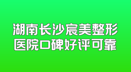 湖南长沙宸美整形医院口碑好评可靠