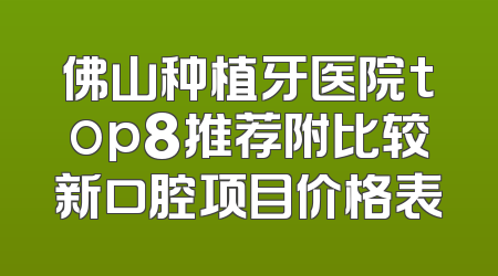 佛山种植牙医院top8推荐附比较新口腔项目价格表