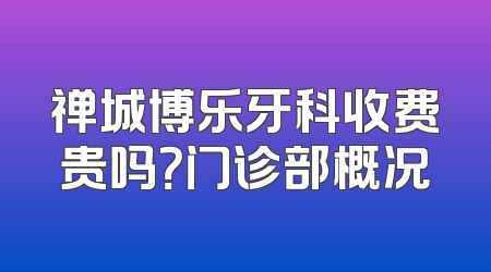 禅城博乐牙科收费贵吗？门诊部概况