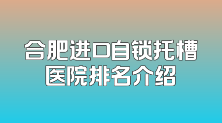 合肥进口自锁托槽医院排名介绍