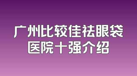 广州比较佳祛眼袋医院十强介绍
