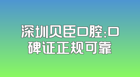 深圳贝臣口腔：口碑证正规可靠
