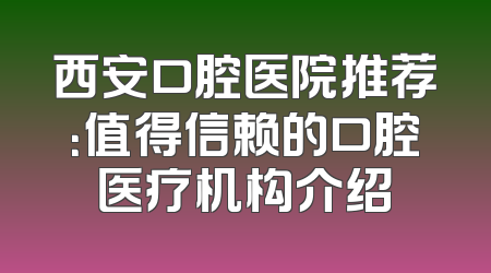 西安口腔医院推荐：值得信赖的口腔医疗机构介绍